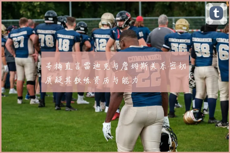 夸梅直言雷迪克与詹姆斯关系密切质疑其教练资历与能力