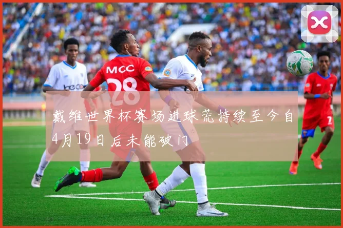 戴维世界杯赛场进球荒持续至今自4月19日后未能破门