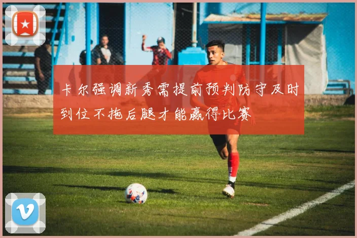 卡尔强调新秀需提前预判防守及时到位不拖后腿才能赢得比赛