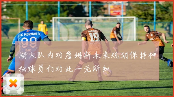 湖人队内对詹姆斯未来规划保持神秘球员们对此一无所知