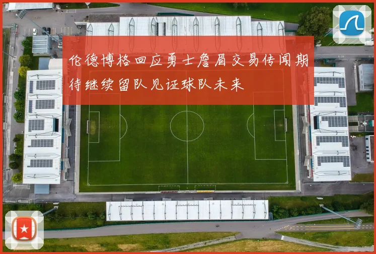 伦德博格回应勇士詹眉交易传闻期待继续留队见证球队未来