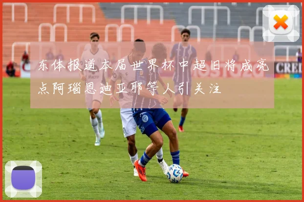 东体报道本届世界杯中超旧将成亮点阿瑙恩迪亚耶等人引关注