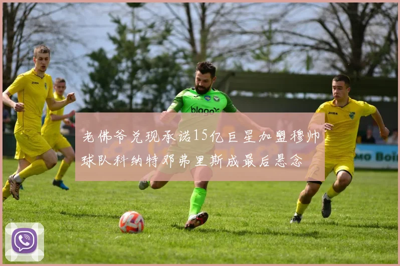 老佛爷兑现承诺15亿巨星加盟穆帅球队科纳特邓弗里斯成最后悬念