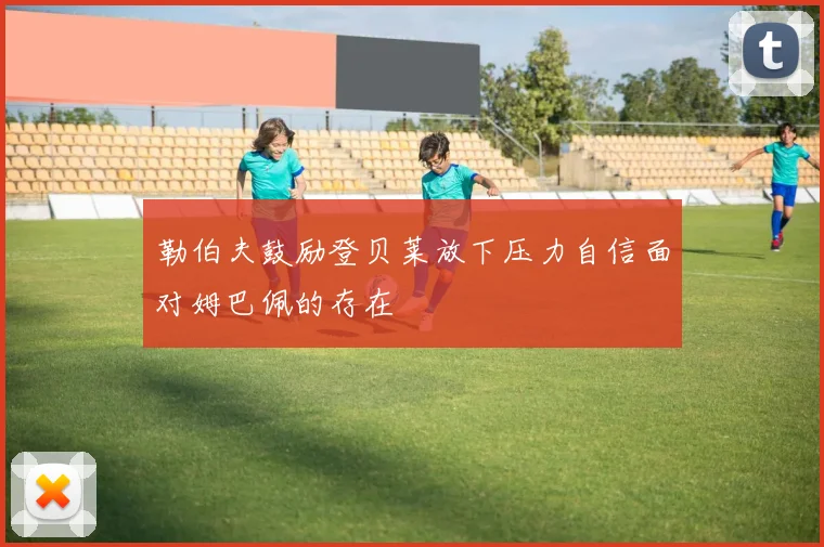勒伯夫鼓励登贝莱放下压力自信面对姆巴佩的存在