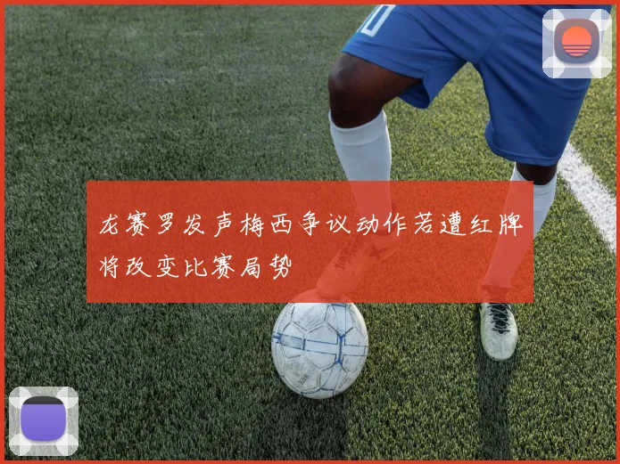 龙赛罗发声梅西争议动作若遭红牌将改变比赛局势