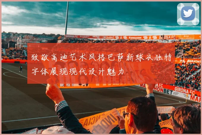 致敬高迪艺术风格巴萨新球衣独特字体展现现代设计魅力