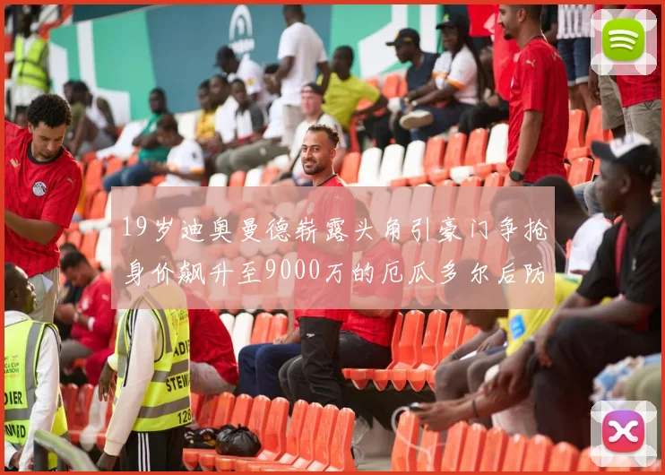 19岁迪奥曼德崭露头角引豪门争抢身价飙升至9000万的厄瓜多尔后防新星