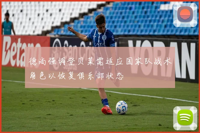 德尚强调登贝莱需适应国家队战术角色以恢复俱乐部状态