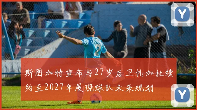 斯图加特宣布与27岁后卫扎加杜续约至2027年展现球队未来规划