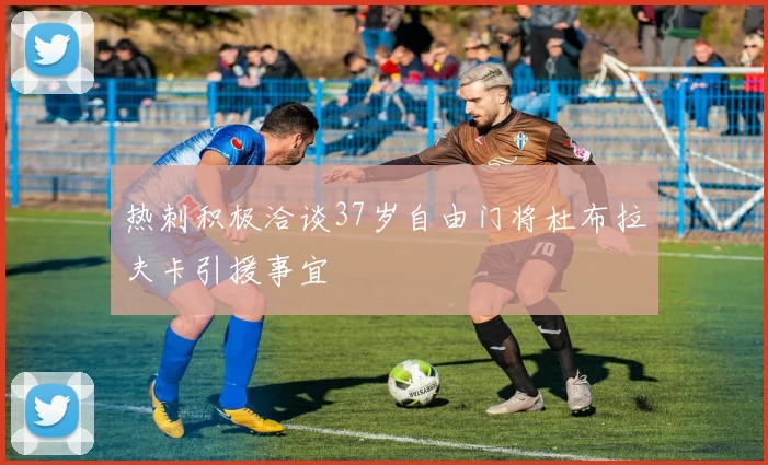 热刺积极洽谈37岁自由门将杜布拉夫卡引援事宜