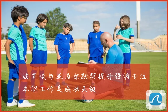 波罗谈与亚马尔默契提升强调专注本职工作是成功关键