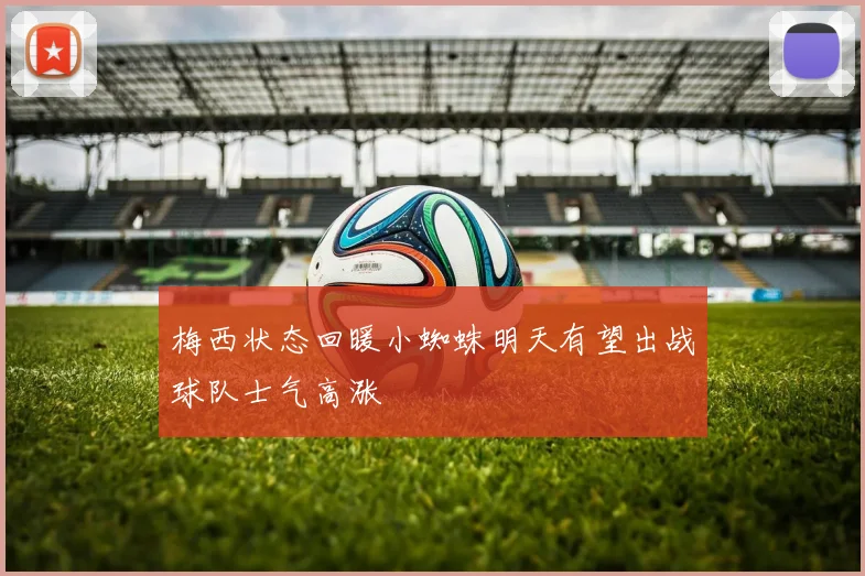 梅西状态回暖小蜘蛛明天有望出战球队士气高涨
