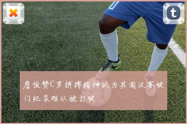 詹俊赞C罗拼搏精神认为其淘汰赛破门纪录难以被打破