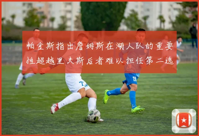 帕金斯指出詹姆斯在湖人队的重要性超越里夫斯后者难以担任第二选择